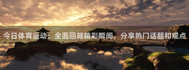 酷玩体育的东西是正品吗：今日体育运动：全面回顾精彩瞬间，分享热门话题和观点