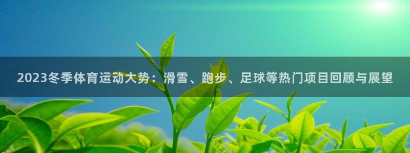 酷玩体育登录即领礼包入口：2023冬季体育运动大势：滑雪、跑步、足球等热门项目回顾与展望