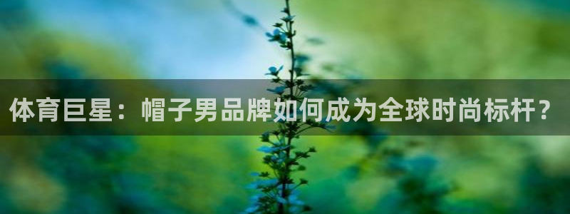 酷玩体育直播在线播放：体育巨星：帽子男品牌如何成为全球时尚标杆？
