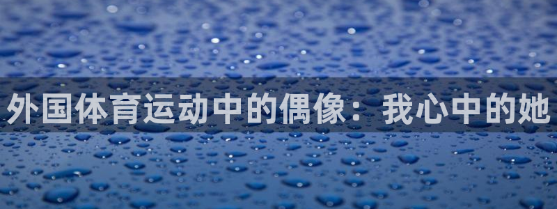 酷玩体育直播在线播放：外国体育运动中的偶像：我心中的她