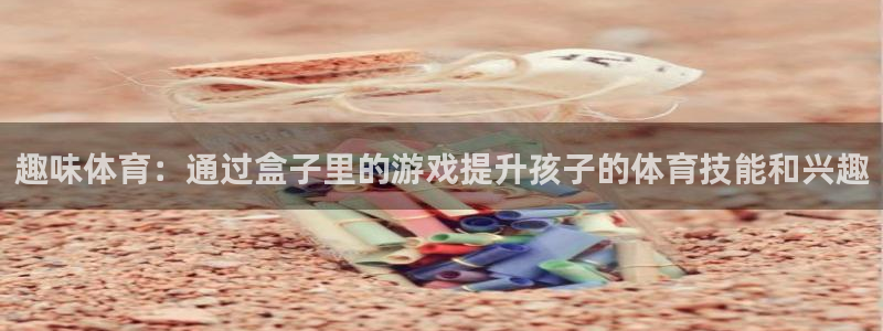 酷玩体育nba：趣味体育：通过盒子里的游戏提升孩子的体育技能和兴趣